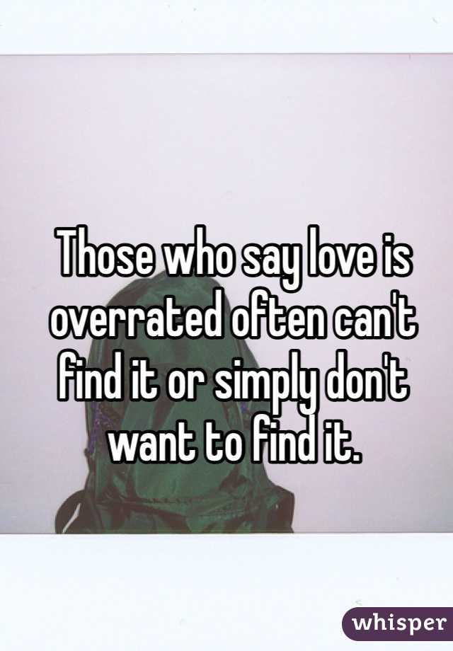 Those who say love is overrated often can't find it or simply don't want to find it. 
