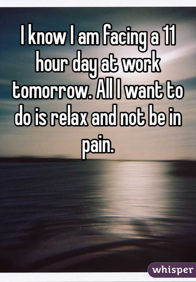 I know I am facing a 11 hour day at work tomorrow. All I want to do is relax and not be in pain. 