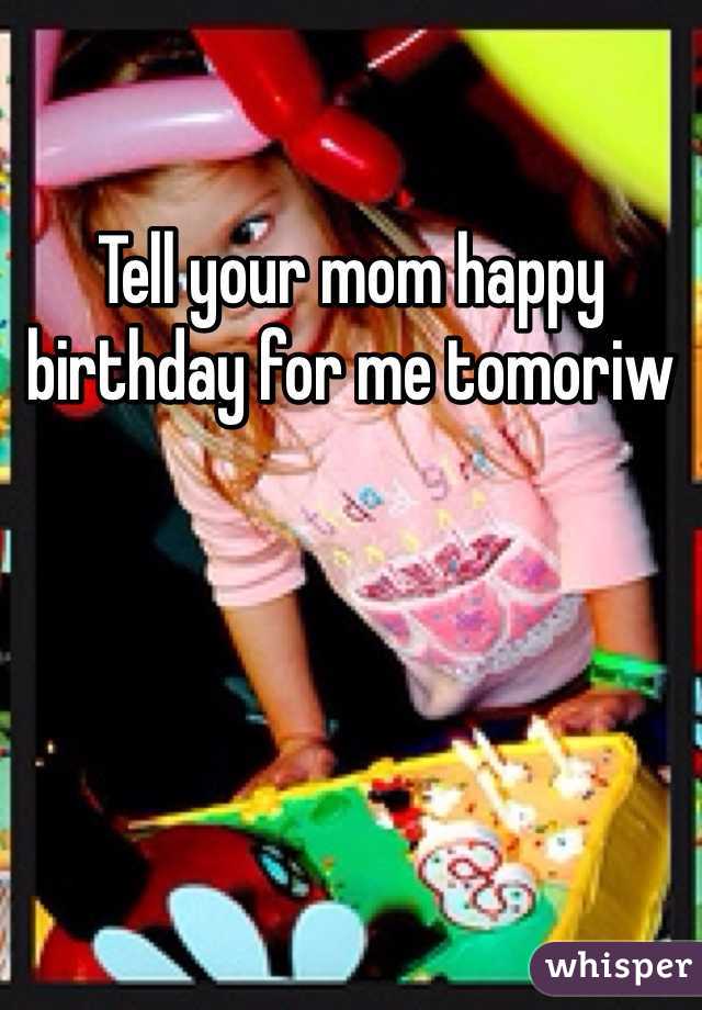 Tell your mom happy birthday for me tomoriw