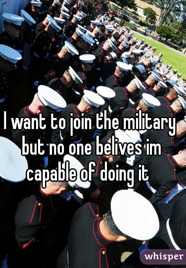 I want to join the military but no one belives im capable of doing it  