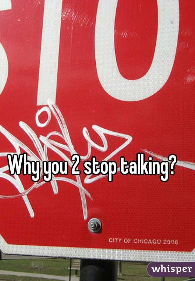 Why you 2 stop talking?