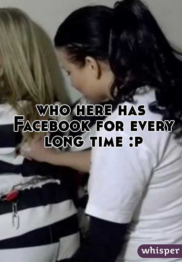 who here has Facebook for every long time :p
