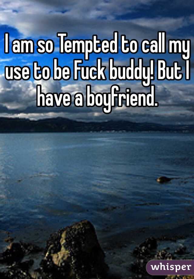 I am so Tempted to call my use to be Fuck buddy! But I have a boyfriend. 