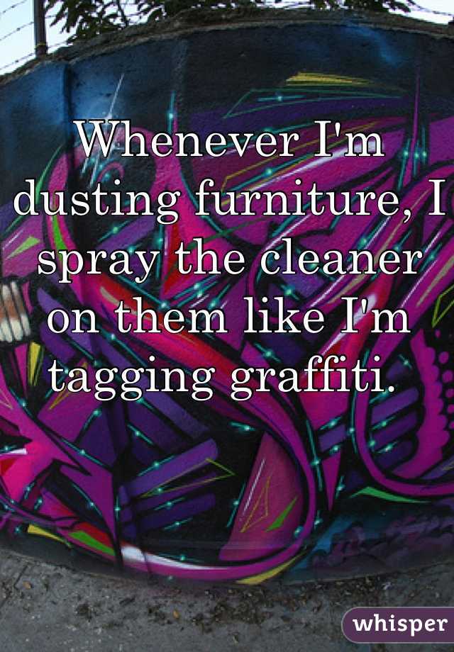 Whenever I'm dusting furniture, I spray the cleaner on them like I'm tagging graffiti. 