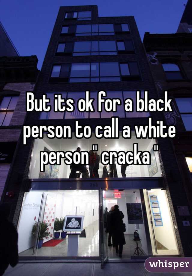 But its ok for a black person to call a white person " cracka " 