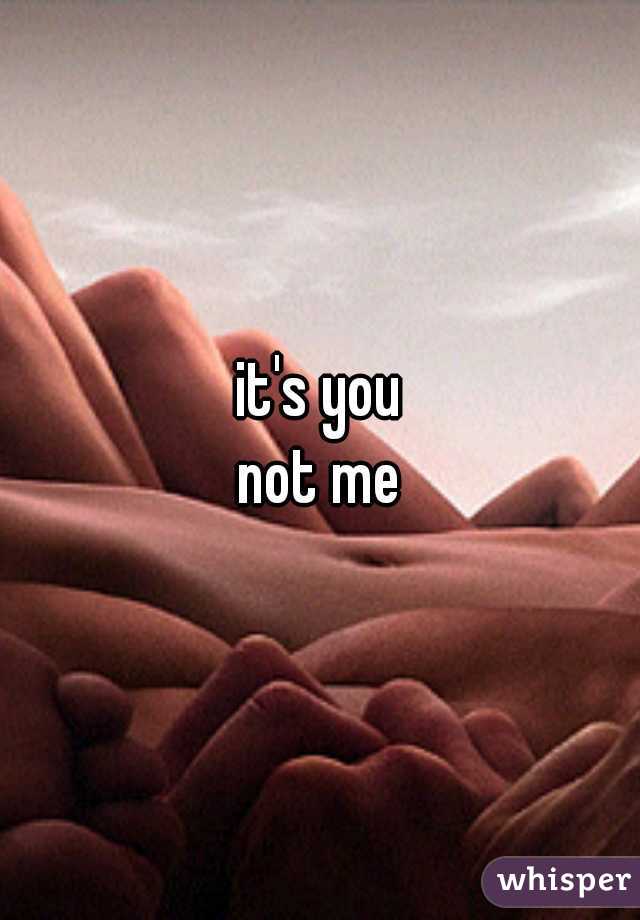 it's you
not me