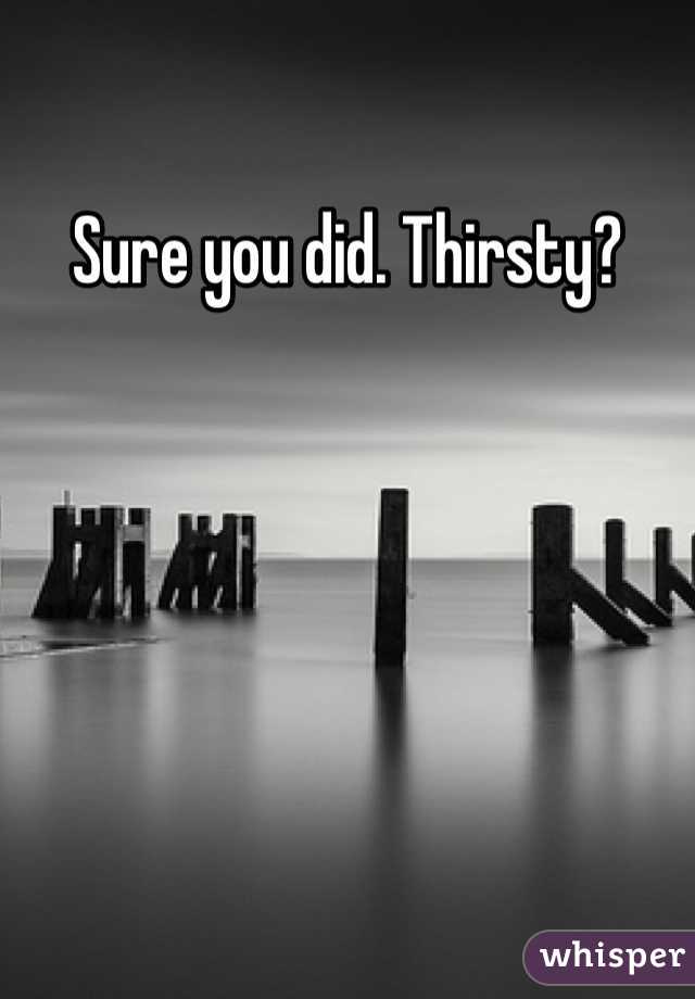 Sure you did. Thirsty?