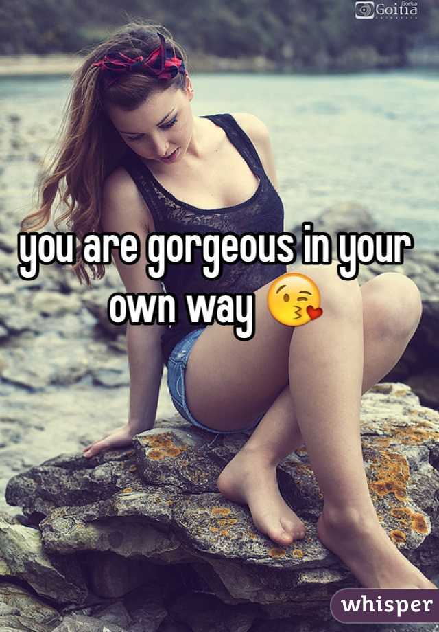 you are gorgeous in your own way 😘