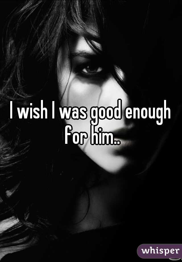 I wish I was good enough for him..