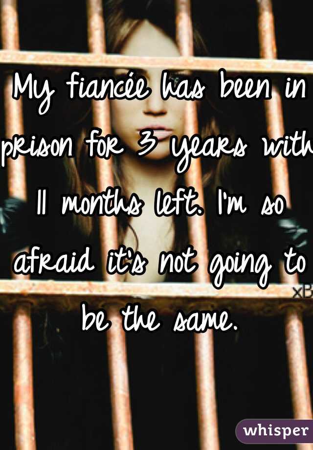 My fiancée has been in prison for 3 years with 11 months left. I'm so afraid it's not going to be the same. 