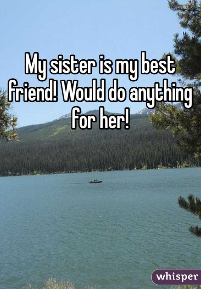 My sister is my best friend! Would do anything for her!