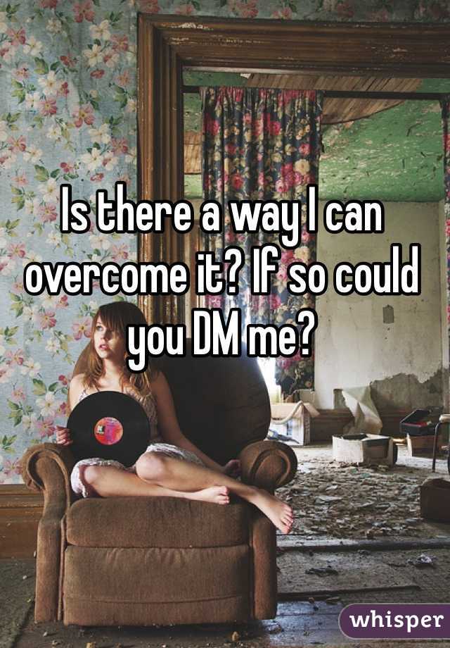 Is there a way I can overcome it? If so could you DM me?