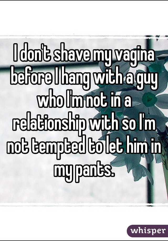 I don't shave my vagina before I hang with a guy who I'm not in a relationship with so I'm not tempted to let him in my pants. 