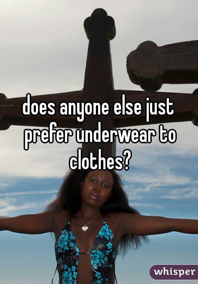 does anyone else just prefer underwear to clothes?