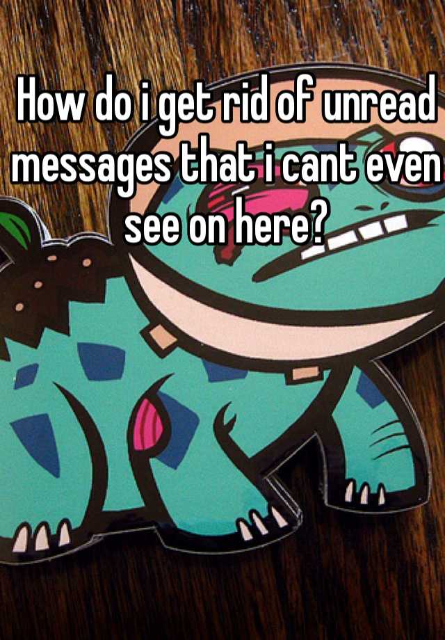 how-do-i-get-rid-of-unread-messages-that-i-cant-even-see-on-here