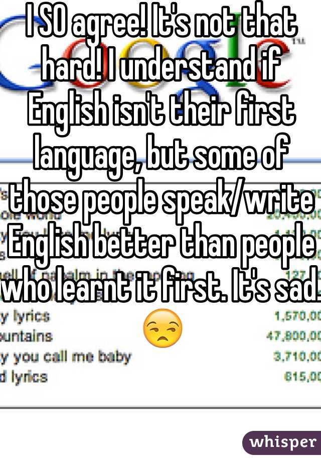 I SO agree! It's not that hard! I understand if English isn't their first language, but some of those people speak/write English better than people who learnt it first. It's sad. 😒