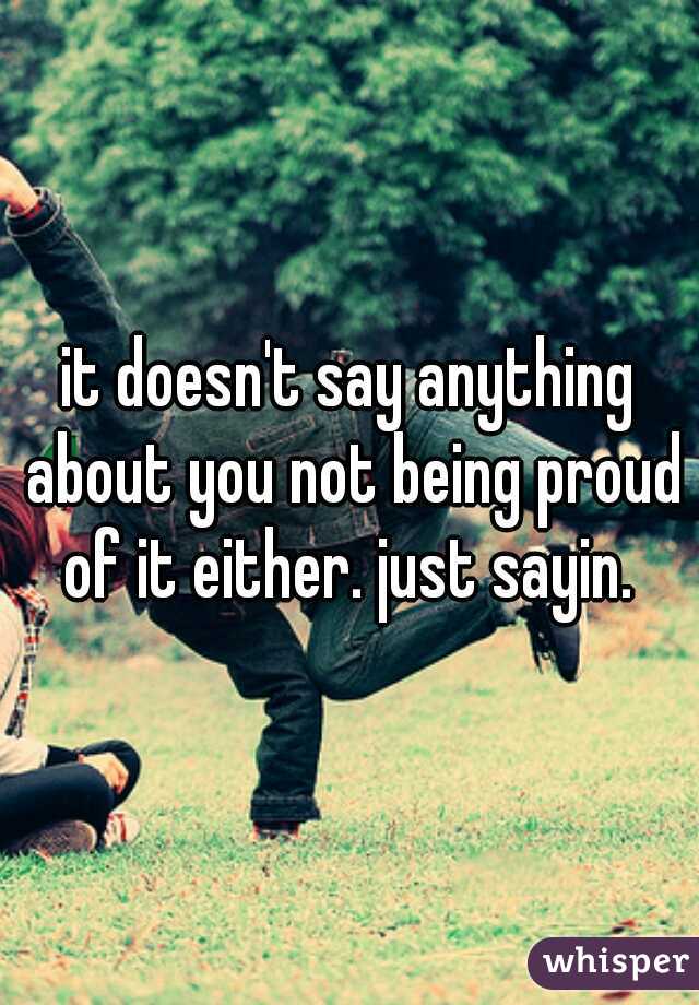 it doesn't say anything about you not being proud of it either. just sayin. 