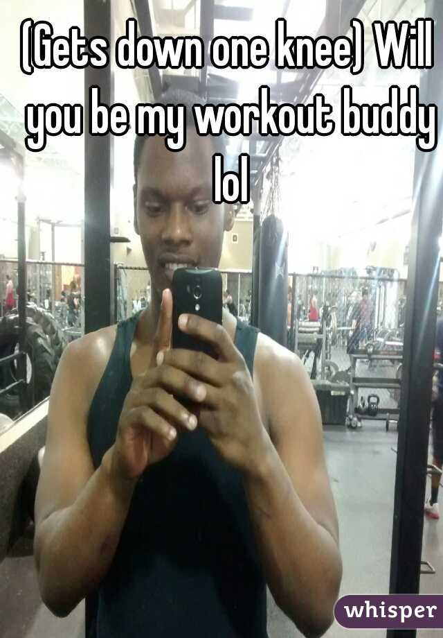 (Gets down one knee) Will you be my workout buddy lol