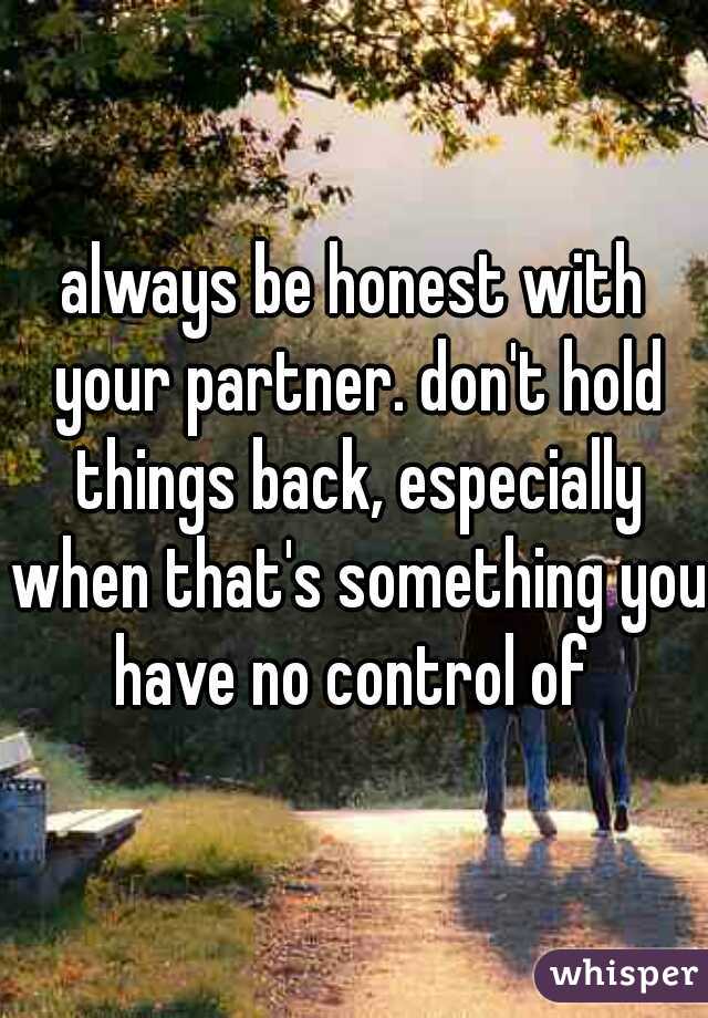 always be honest with your partner. don't hold things back, especially when that's something you have no control of 