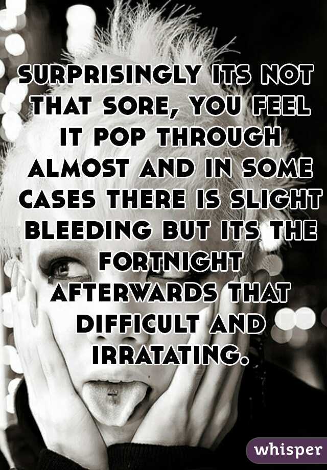 surprisingly its not that sore, you feel it pop through almost and in some cases there is slight bleeding but its the fortnight afterwards that difficult and irratating.