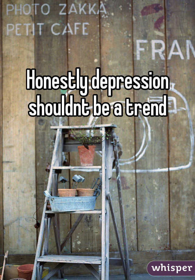 Honestly depression shouldnt be a trend 