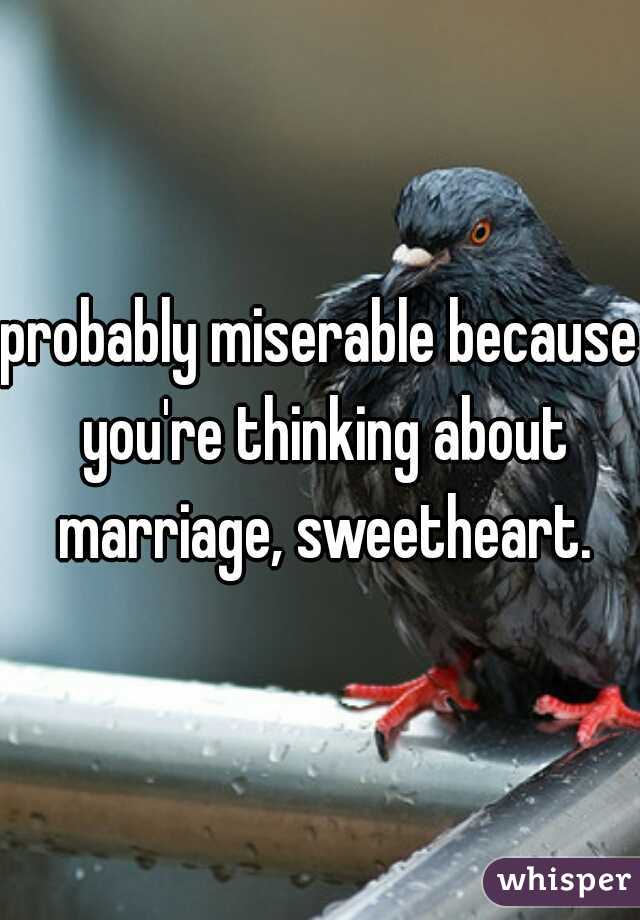 probably miserable because you're thinking about marriage, sweetheart.