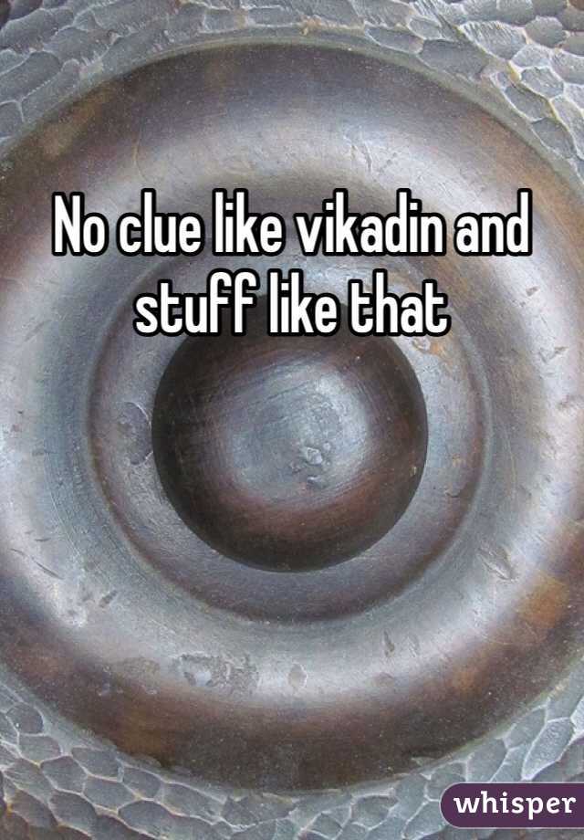 No clue like vikadin and stuff like that 
