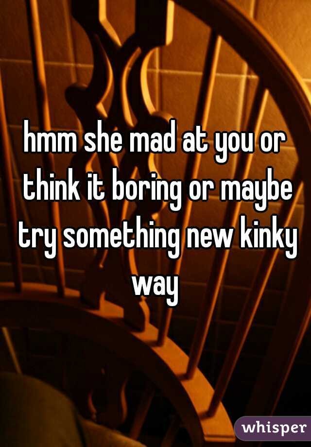 hmm she mad at you or think it boring or maybe try something new kinky way 