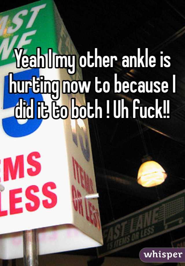 Yeah I my other ankle is hurting now to because I did it to both ! Uh fuck!! 
