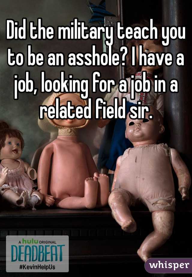 Did the military teach you to be an asshole? I have a job, looking for a job in a related field sir.