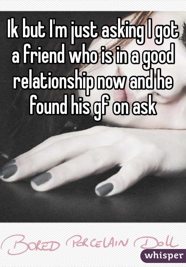 Ik but I'm just asking I got a friend who is in a good relationship now and he found his gf on ask