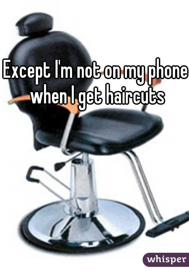 Except I'm not on my phone when I get haircuts