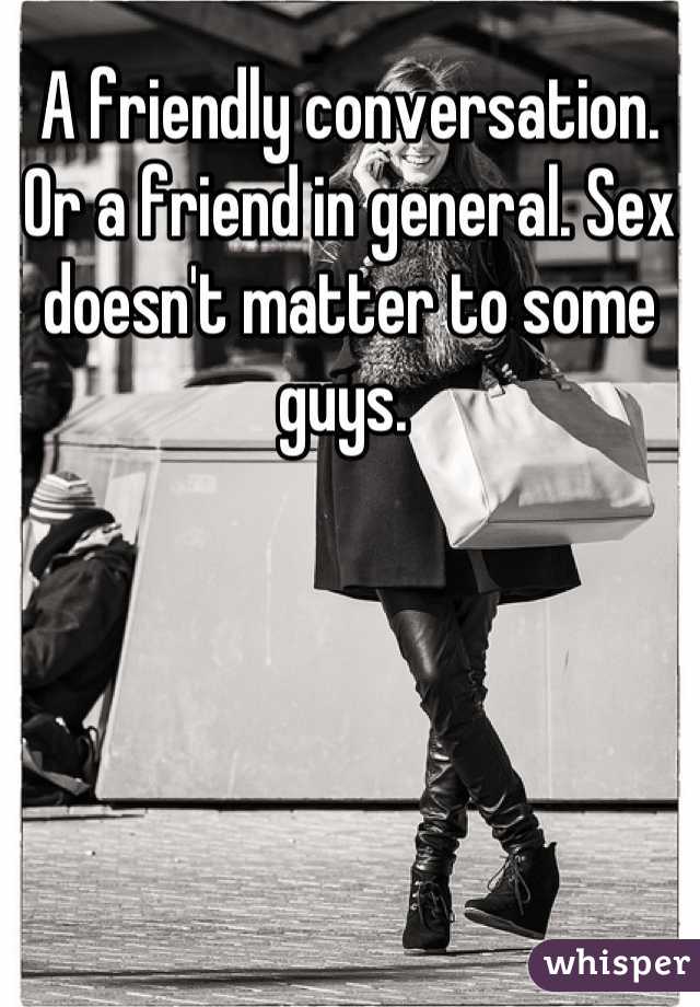 A friendly conversation. Or a friend in general. Sex doesn't matter to some guys. 