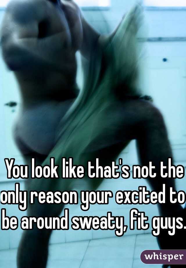 You look like that's not the only reason your excited to be around sweaty, fit guys.