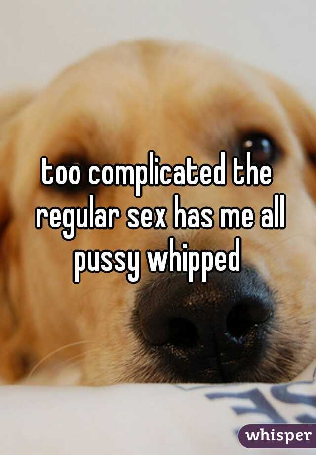 too complicated the regular sex has me all pussy whipped 