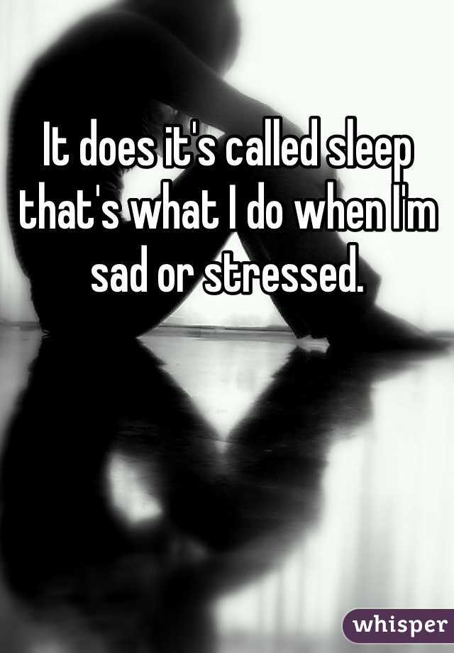 It does it's called sleep that's what I do when I'm sad or stressed.