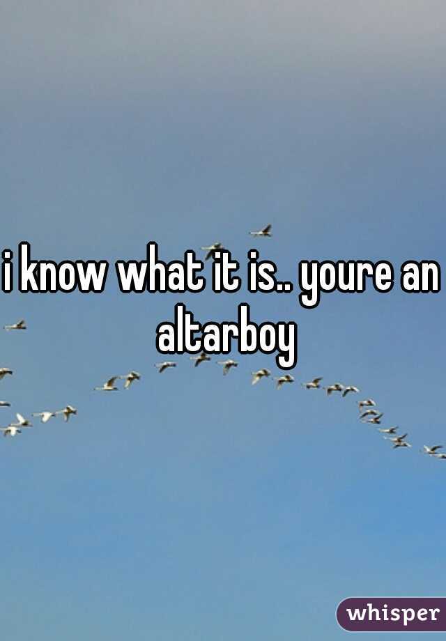 i know what it is.. youre an altarboy