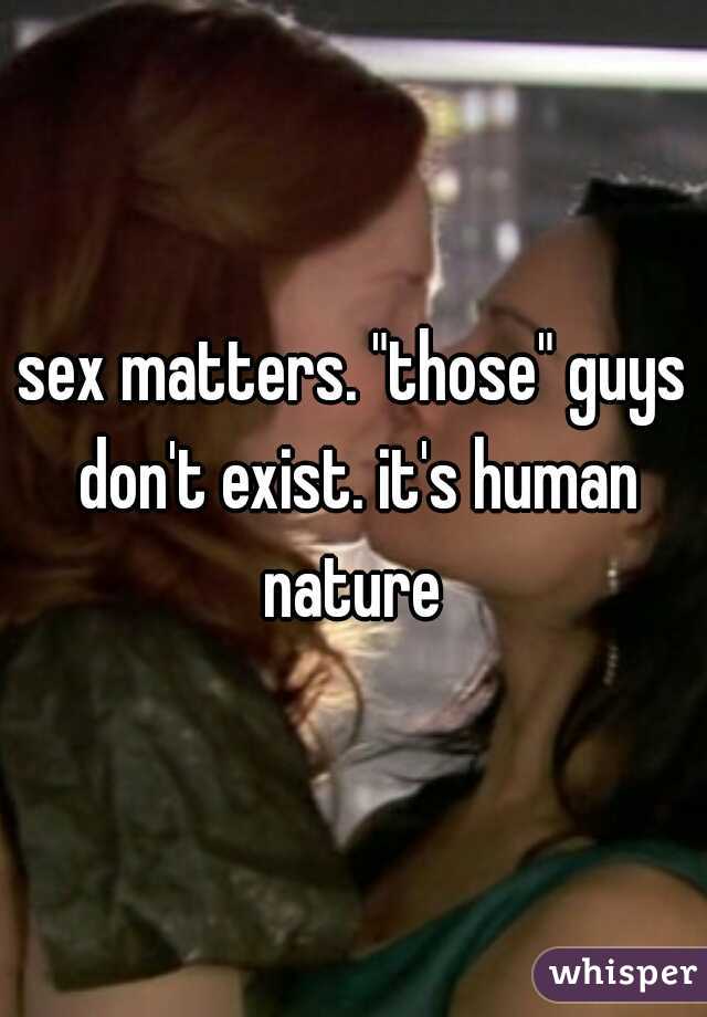 sex matters. "those" guys don't exist. it's human nature 