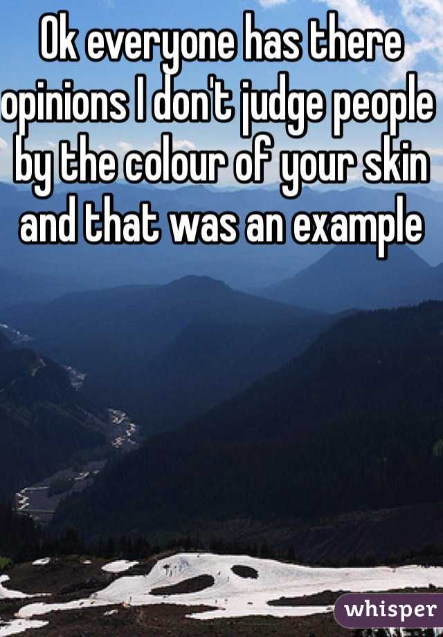 Ok everyone has there opinions I don't judge people by the colour of your skin and that was an example 
