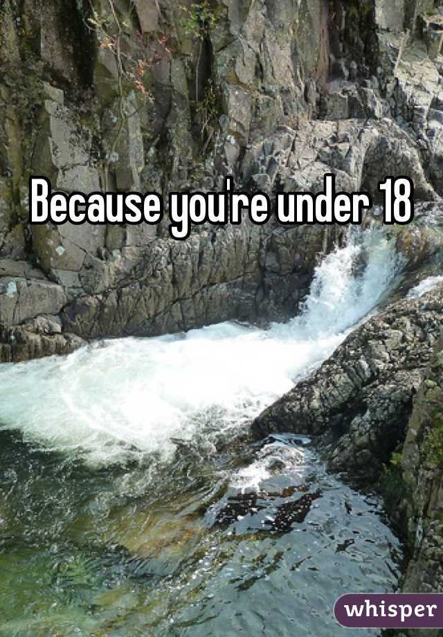 Because you're under 18