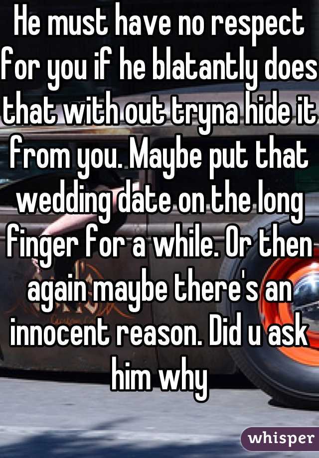 He must have no respect for you if he blatantly does that with out tryna hide it from you. Maybe put that wedding date on the long finger for a while. Or then again maybe there's an innocent reason. Did u ask him why