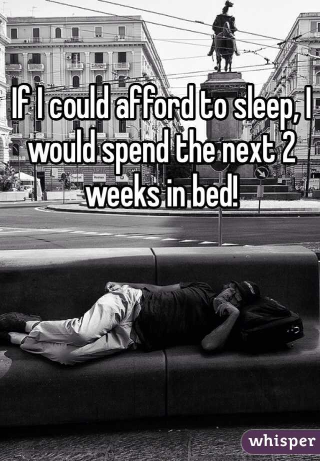 If I could afford to sleep, I would spend the next 2 weeks in bed!
