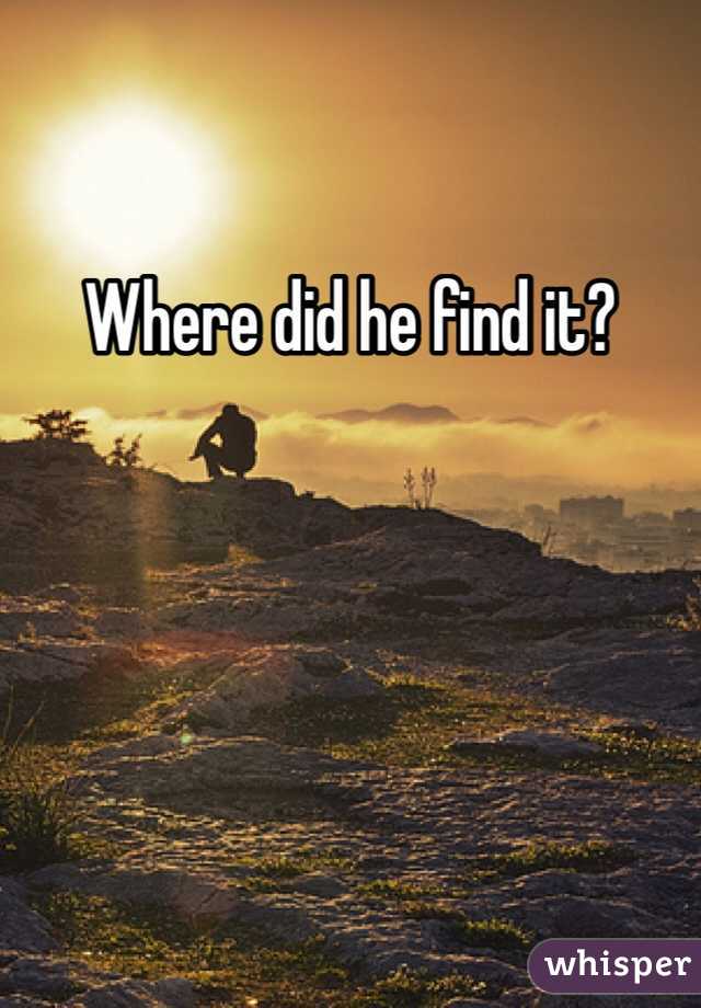 Where did he find it?