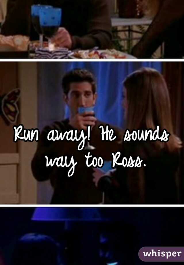 Run away! He sounds way too Ross.