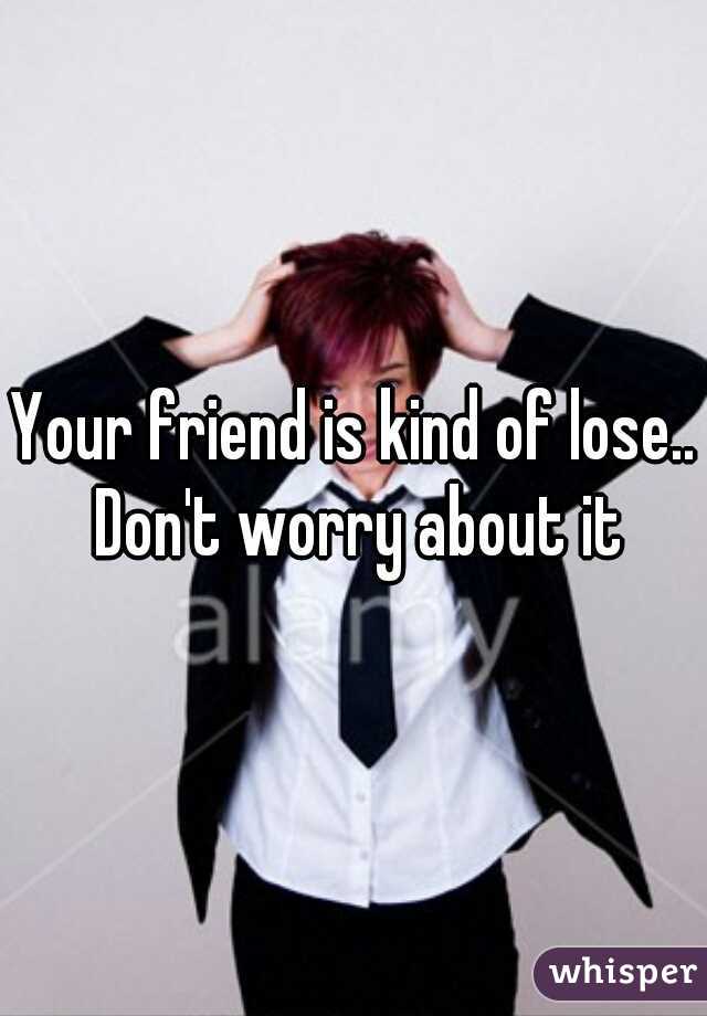 Your friend is kind of lose.. Don't worry about it