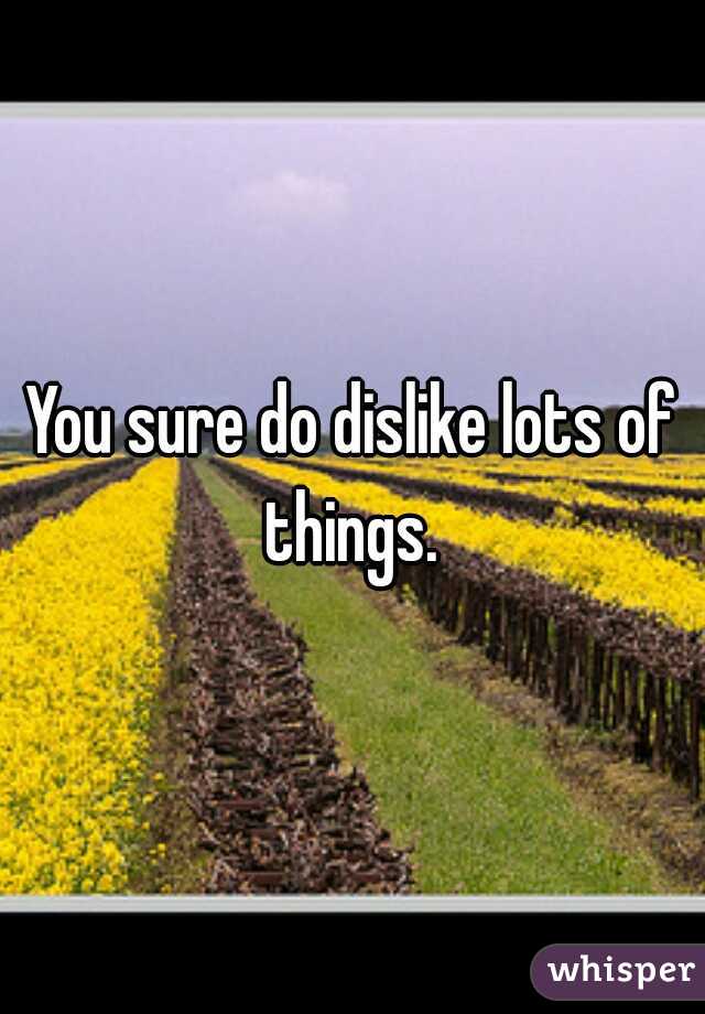 You sure do dislike lots of things. 