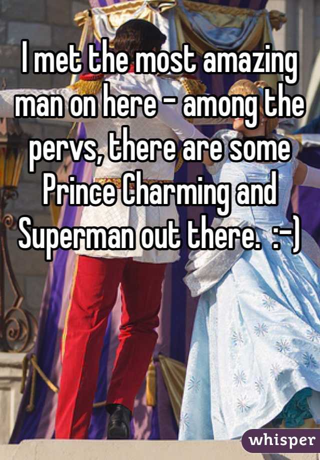 I met the most amazing man on here - among the pervs, there are some Prince Charming and Superman out there.  :-)