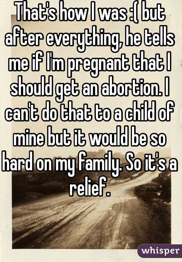 That's how I was :( but after everything, he tells me if I'm pregnant that I should get an abortion. I can't do that to a child of mine but it would be so hard on my family. So it's a relief. 