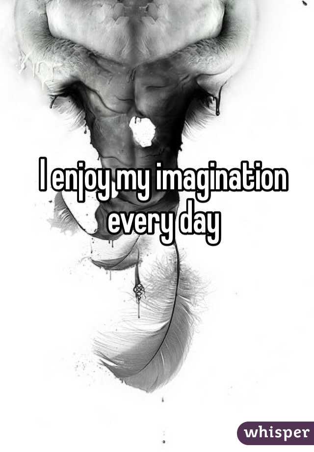 I enjoy my imagination every day