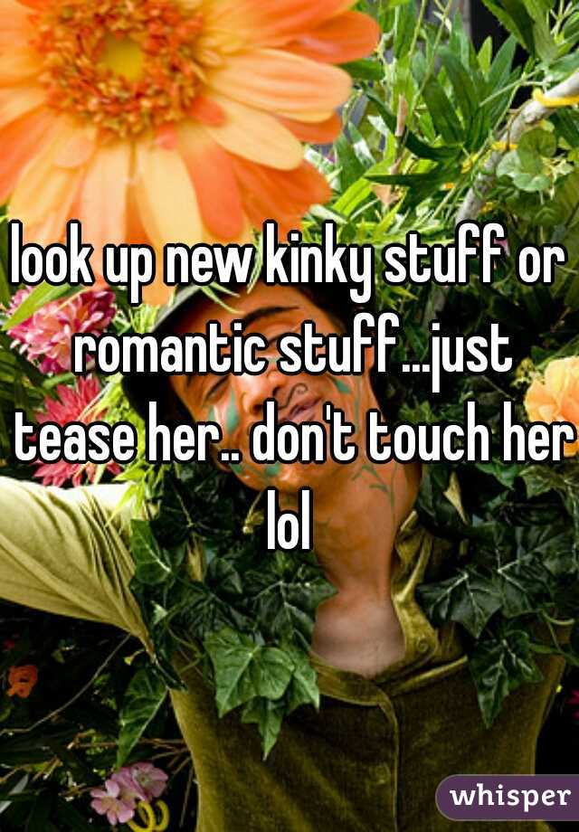 look up new kinky stuff or romantic stuff...just tease her.. don't touch her lol 